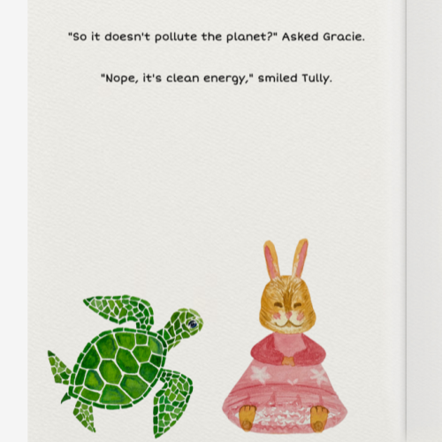 Coloured drawing of a turtle with a rabbit sitting down, wearing a pink dress, smiling. Text on the page above the drawing reads 'So it doesn't pollute the planet?" Asked Gracie. "Nope, it's clean energy," smiled Tully.'